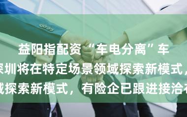 益阳指配资 “车电分离”车险要来了！深圳将在特定场景领域探索新模式，有险企已跟进接洽布局