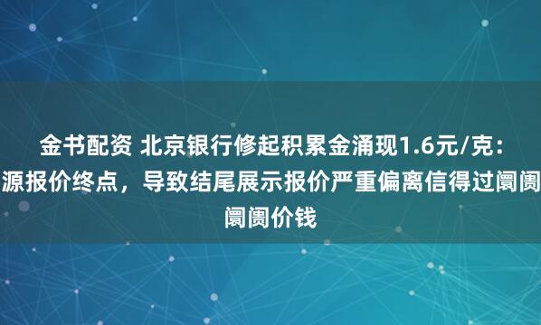 金书配资 北京银行修起积累金涌现1.6元/克：数据源报价终点，导致结尾展示报价严重偏离信得过阛阓价钱