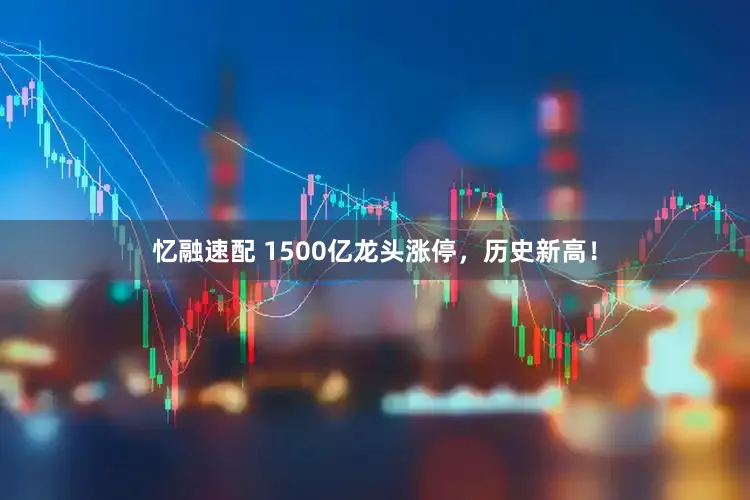 忆融速配 1500亿龙头涨停，历史新高！