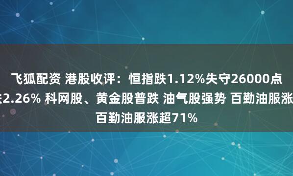 飞狐配资 港股收评：恒指跌1.12%失守26000点 科指跌2.26% 科网股、黄金股普跌 油气股强势 百勤油服涨超71%