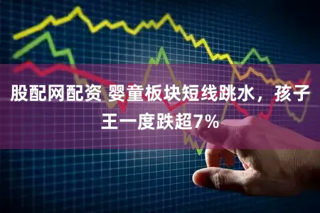 股配网配资 婴童板块短线跳水，孩子王一度跌超7%