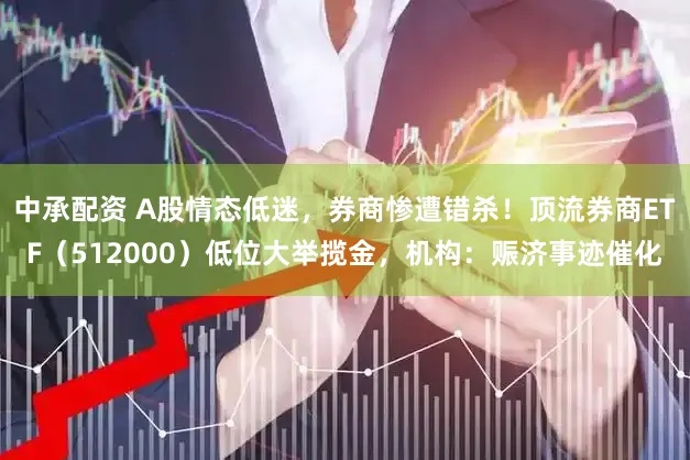 中承配资 A股情态低迷，券商惨遭错杀！顶流券商ETF（512000）低位大举揽金，机构：赈济事迹催化