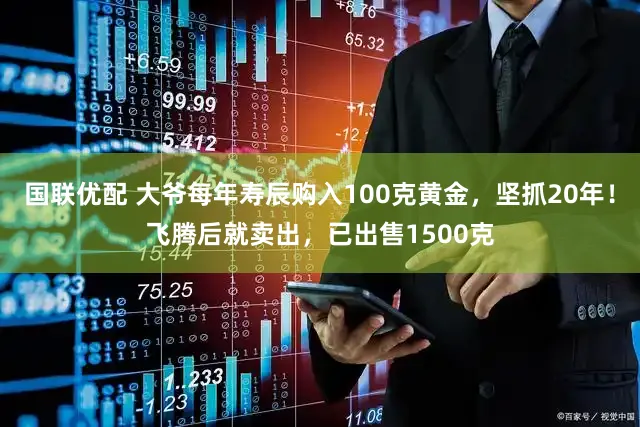 国联优配 大爷每年寿辰购入100克黄金，坚抓20年！飞腾后就卖出，已出售1500克