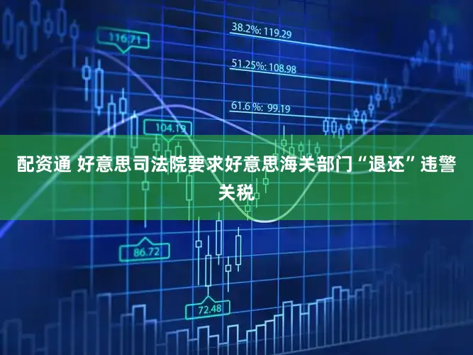 配资通 好意思司法院要求好意思海关部门“退还”违警关税