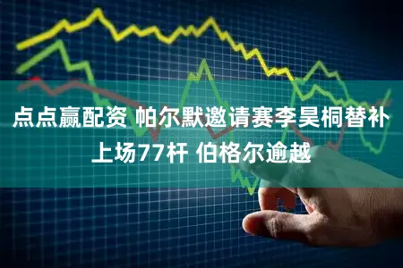 点点赢配资 帕尔默邀请赛李昊桐替补上场77杆 伯格尔逾越