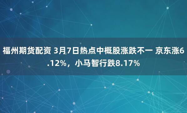 福州期货配资 3月7日热点中概股涨跌不一 京东涨6.12%，小马智行跌8.17%