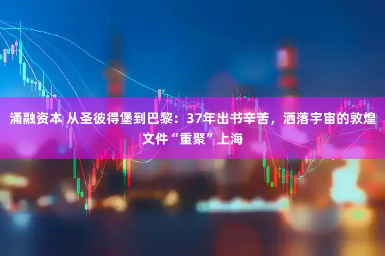 涌融资本 从圣彼得堡到巴黎：37年出书辛苦，洒落宇宙的敦煌文件“重聚”上海