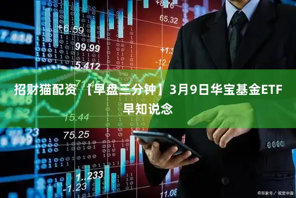 招财猫配资 【早盘三分钟】3月9日华宝基金ETF早知说念