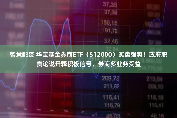 智慧配资 华宝基金券商ETF（512000）买盘强势！政府职责论说开释积极信号，券商多业务受益