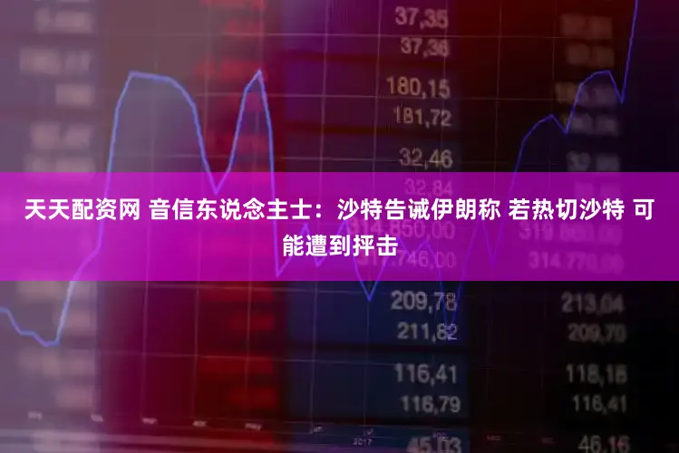 天天配资网 音信东说念主士：沙特告诫伊朗称 若热切沙特 可能遭到抨击