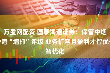 万盈网配资 国泰海通证券：保管中烟香港“增抓”评级 业务扩容且盈利才智优化