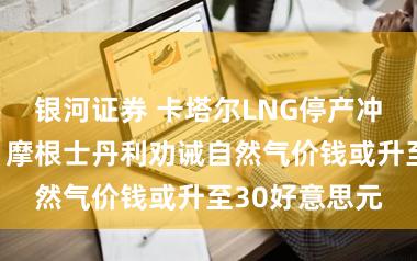 银河证券 卡塔尔LNG停产冲击供应预期：摩根士丹利劝诫自然气价钱或升至30好意思元