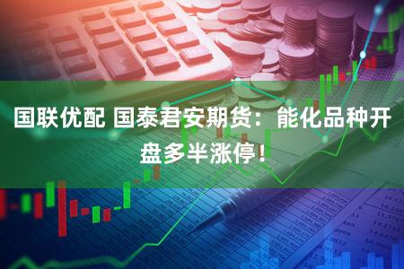 国联优配 国泰君安期货：能化品种开盘多半涨停！
