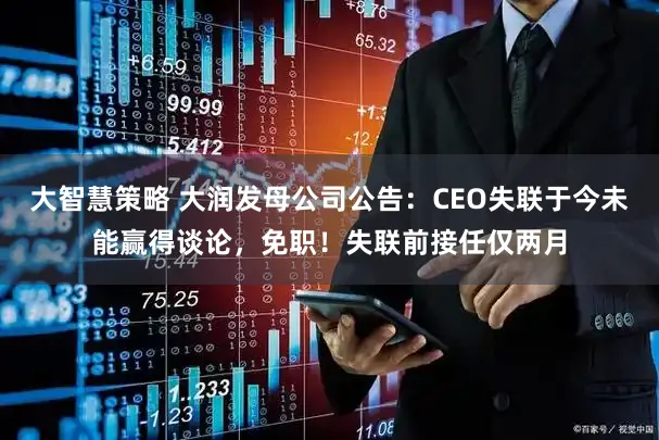 大智慧策略 大润发母公司公告：CEO失联于今未能赢得谈论，免职！失联前接任仅两月