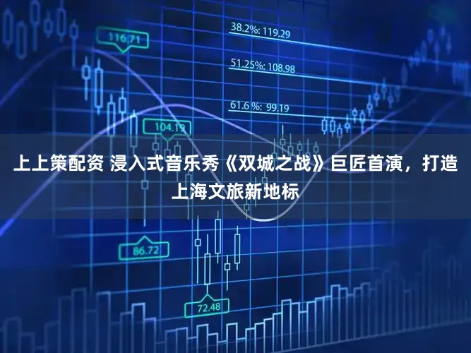 上上策配资 浸入式音乐秀《双城之战》巨匠首演，打造上海文旅新地标