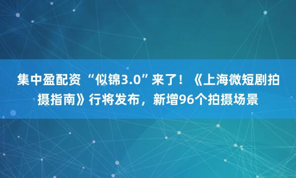 集中盈配资 “似锦3.0”来了！《上海微短剧拍摄指南》行将发布，新增96个拍摄场景