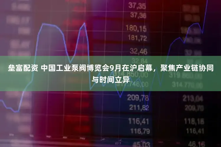 垒富配资 中国工业泵阀博览会9月在沪启幕，聚焦产业链协同与时间立异