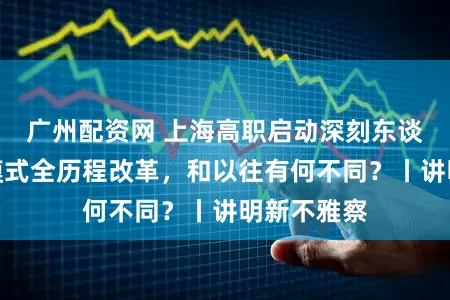 广州配资网 上海高职启动深刻东谈主才培养模式全历程改革，和以往有何不同？丨讲明新不雅察