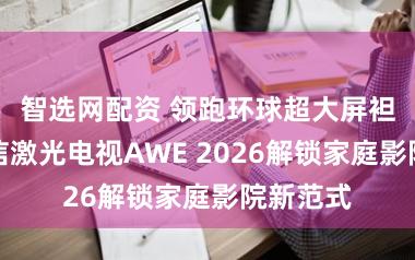 智选网配资 领跑环球超大屏袒露，海信激光电视AWE 2026解锁家庭影院新范式