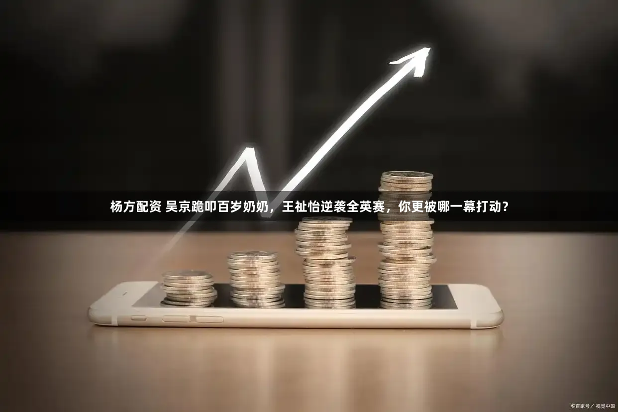 杨方配资 吴京跪叩百岁奶奶，王祉怡逆袭全英赛，你更被哪一幕打动？