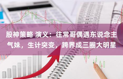 股神策略 演义：往常哥偶遇东说念主气妹，生计突变，跨界成三圈大明星