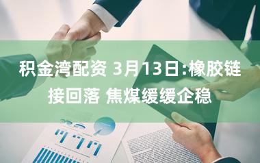 积金湾配资 3月13日:橡胶链接回落 焦煤缓缓企稳