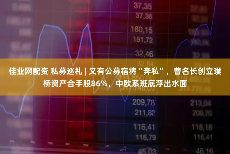 佳业网配资 私募巡礼 | 又有公募宿将“奔私”，曹名长创立璞桥资产合手股86%，中欧系班底浮出水面