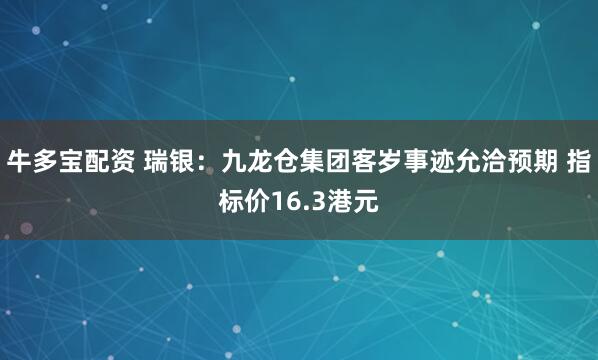 牛多宝配资 瑞银：九龙仓集团客岁事迹允洽预期 指标价16.3港元