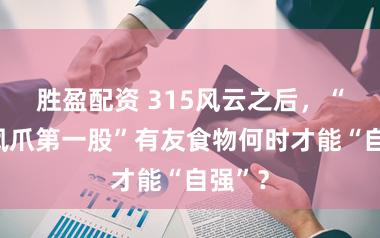 胜盈配资 315风云之后，“泡椒凤爪第一股”有友食物何时才能“自强”？