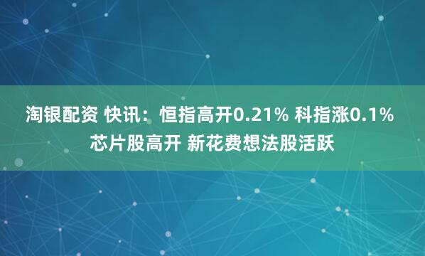 淘银配资 快讯：恒指高开0.21% 科指涨0.1% 芯片股高开 新花费想法股活跃