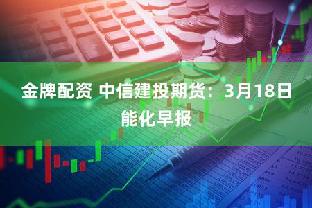 金牌配资 中信建投期货：3月18日能化早报