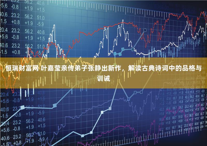 恒瑞财富网 叶嘉莹亲传弟子张静出新作，解读古典诗词中的品格与训诫