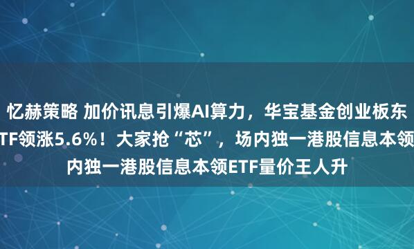 忆赫策略 加价讯息引爆AI算力，华宝基金创业板东说念主工智能ETF领涨5.6%！大家抢“芯”，场内独一港股信息本领ETF量价王人升