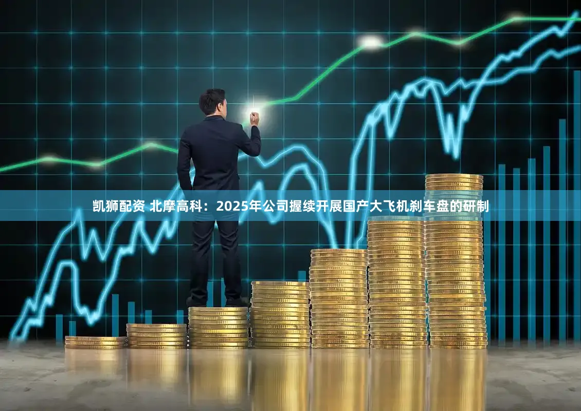 凯狮配资 北摩高科：2025年公司握续开展国产大飞机刹车盘的研制