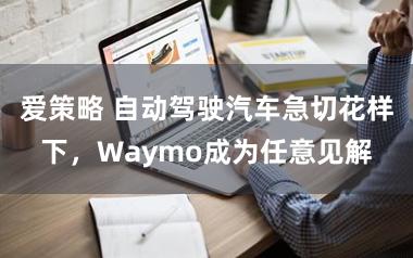 爱策略 自动驾驶汽车急切花样下，Waymo成为任意见解