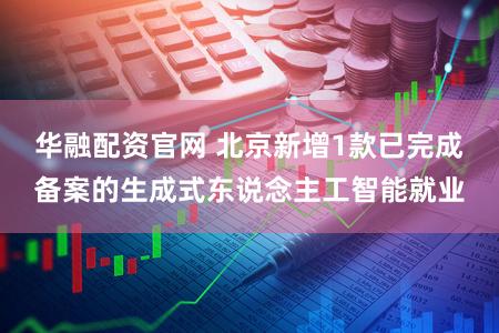 华融配资官网 北京新增1款已完成备案的生成式东说念主工智能就业