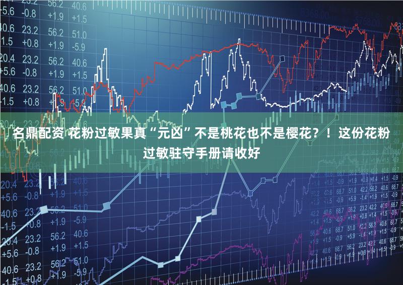 名鼎配资 花粉过敏果真“元凶”不是桃花也不是樱花?!这份花粉过敏驻守手册请收好