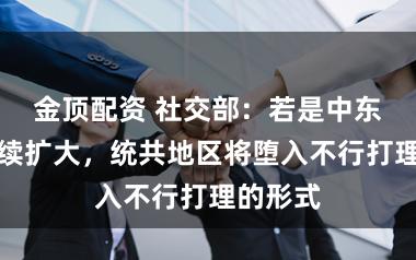 金顶配资 社交部：若是中东战事握续扩大，统共地区将堕入不行打理的形式