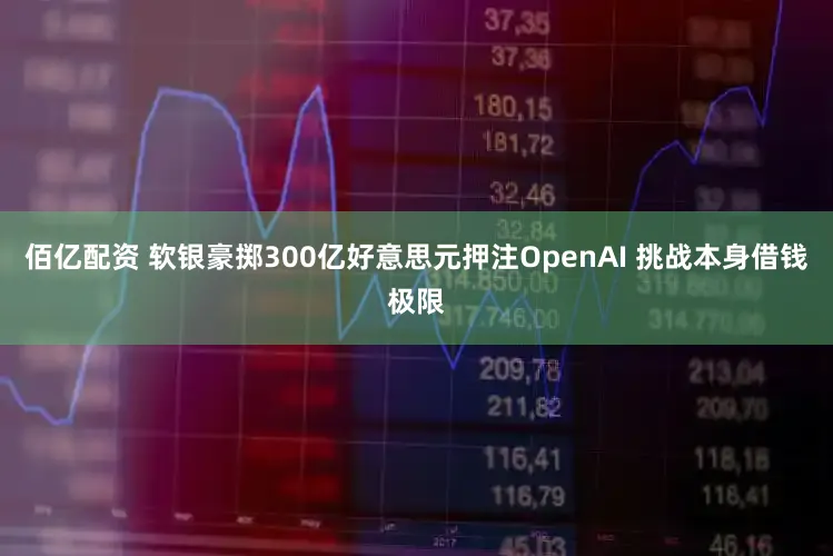 佰亿配资 软银豪掷300亿好意思元押注OpenAI 挑战本身借钱极限