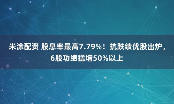 米涂配资 股息率最高7.79%！抗跌绩优股出炉，6股功绩猛增50%以上