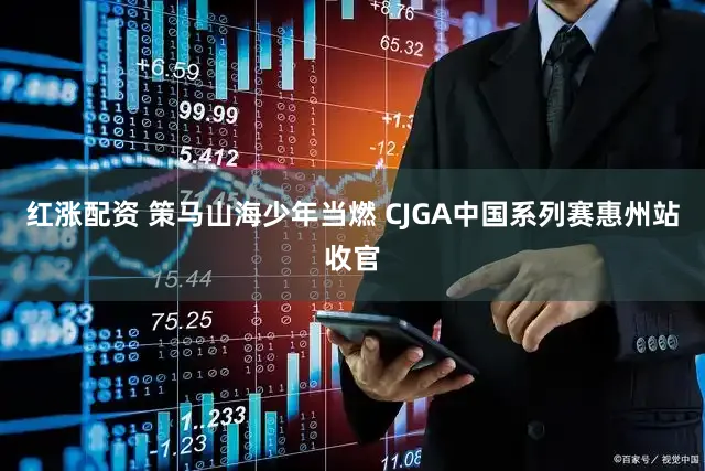 红涨配资 策马山海少年当燃 CJGA中国系列赛惠州站收官