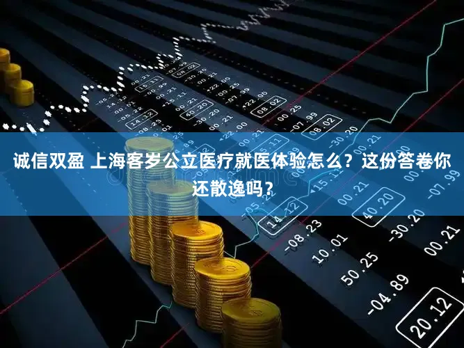 诚信双盈 上海客岁公立医疗就医体验怎么？这份答卷你还散逸吗？
