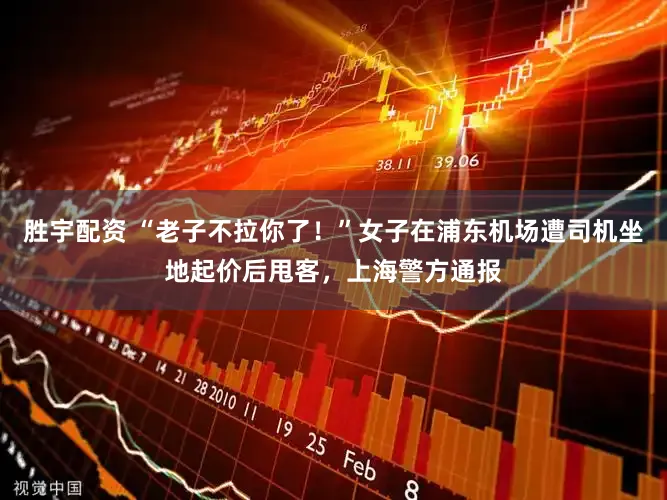 胜宇配资 “老子不拉你了！”女子在浦东机场遭司机坐地起价后甩客，上海警方通报
