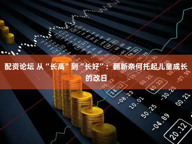 配资论坛 从“长高”到“长好”：翻新奈何托起儿童成长的改日