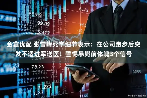 金鑫优配 张雪峰死字细节表示：在公司跑步后突发不适进军送医！警惕暴毙前体魄3个信号