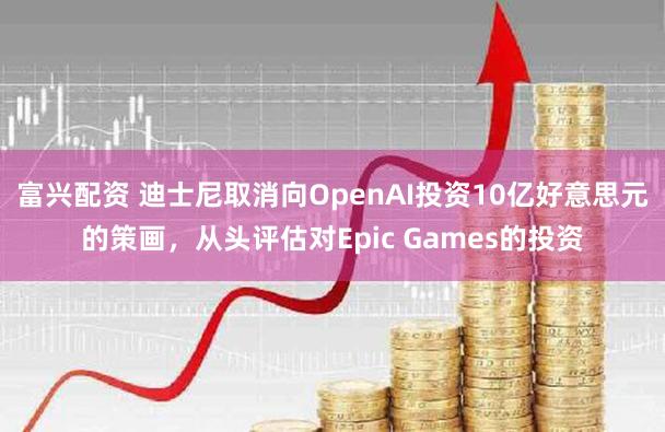 富兴配资 迪士尼取消向OpenAI投资10亿好意思元的策画，从头评估对Epic Games的投资