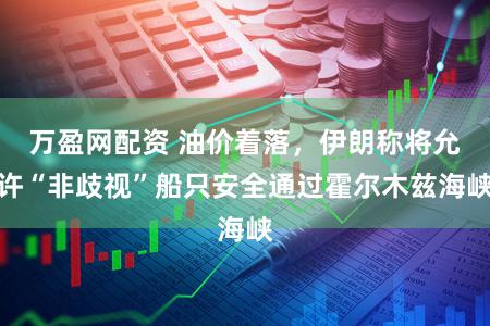 万盈网配资 油价着落,伊朗称将允许“非歧视”船只安全通过霍尔木兹海峡