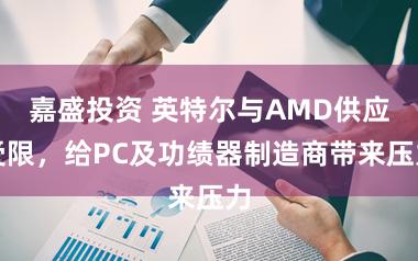 嘉盛投资 英特尔与AMD供应受限,给PC及功绩器制造商带来压力