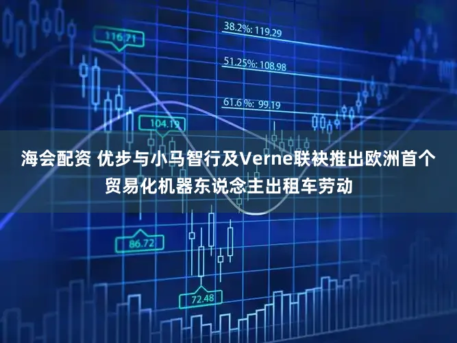 海会配资 优步与小马智行及Verne联袂推出欧洲首个贸易化机器东说念主出租车劳动