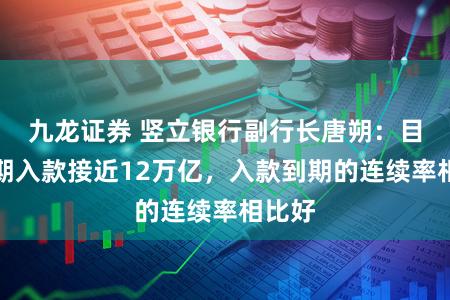 九龙证券 竖立银行副行长唐朔:目下按期入款接近12万亿,入款到期的连续率相比好